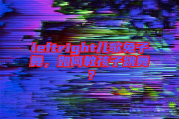 leftright兒歌兔子舞，如何教孩子跳舞？