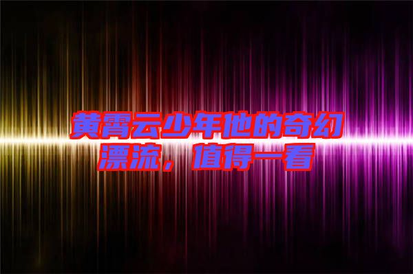 黃霄云少年他的奇幻漂流，值得一看