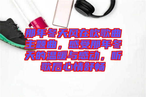 那年冬天風在吹歌曲主題曲，感受那年冬天的溫暖與感動，聽歌后心情舒暢