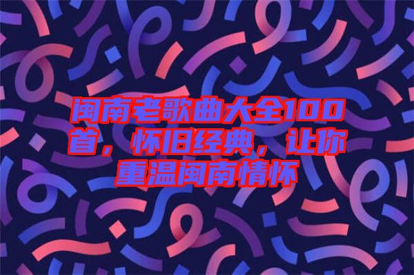 閩南老歌曲大全100首，懷舊經(jīng)典，讓你重溫閩南情懷