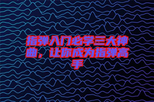 指彈入門(mén)必學(xué)三大神曲，讓你成為指彈高手