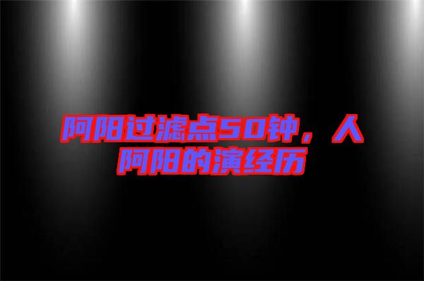 阿陽(yáng)過(guò)濾點(diǎn)50鐘，人阿陽(yáng)的演經(jīng)歷