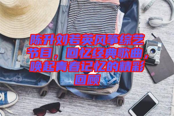 陳升劉若英風(fēng)箏綜藝節(jié)目，回憶經(jīng)典歌曲，喚起青春記憶的精彩回顧