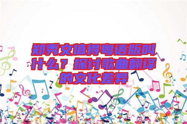 鄭秀文值得粵語版叫什么？探討歌曲翻譯的文化差異