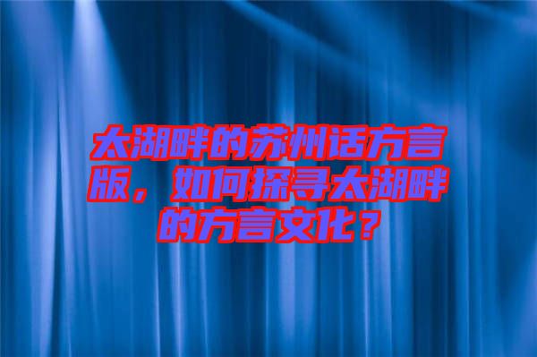 太湖畔的蘇州話方言版，如何探尋太湖畔的方言文化？
