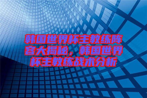 韓國(guó)世界杯主教練陣容大揭秘，韓國(guó)世界杯主教練戰(zhàn)術(shù)分析