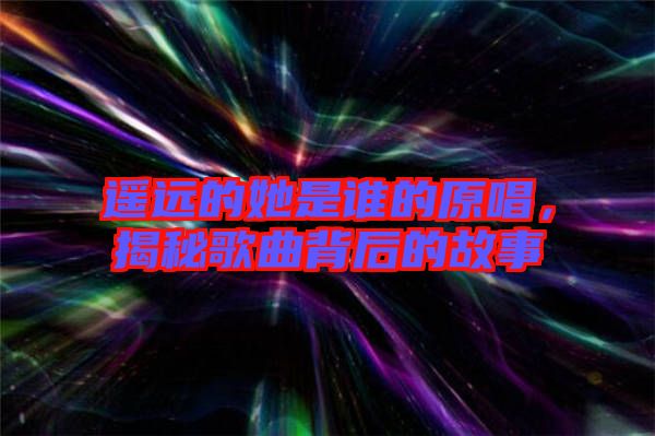 遙遠(yuǎn)的她是誰(shuí)的原唱，揭秘歌曲背后的故事