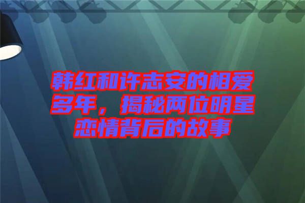 韓紅和許志安的相愛多年，揭秘兩位明星戀情背后的故事