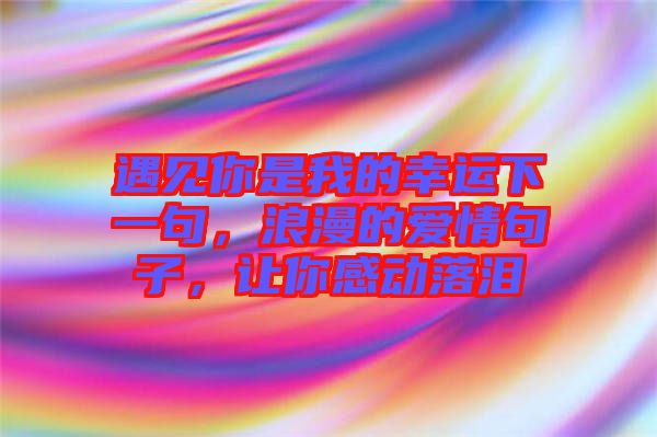 遇見你是我的幸運(yùn)下一句，浪漫的愛情句子，讓你感動(dòng)落淚