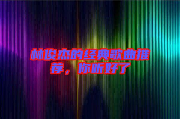 林俊杰的經(jīng)典歌曲推薦，你聽好了