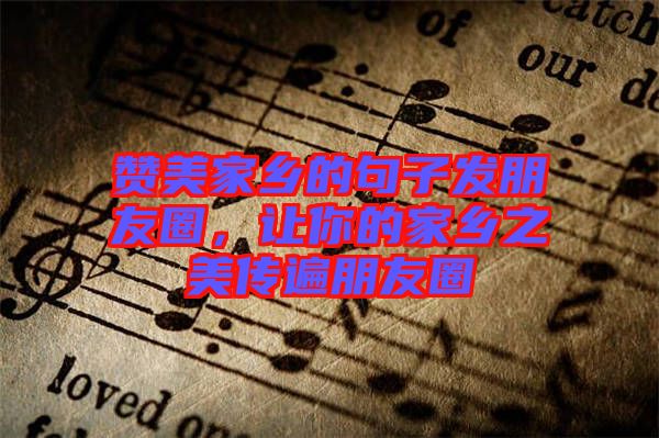 贊美家鄉(xiāng)的句子發(fā)朋友圈，讓你的家鄉(xiāng)之美傳遍朋友圈
