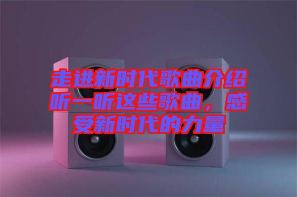 走進(jìn)新時(shí)代歌曲介紹聽(tīng)一聽(tīng)這些歌曲，感受新時(shí)代的力量