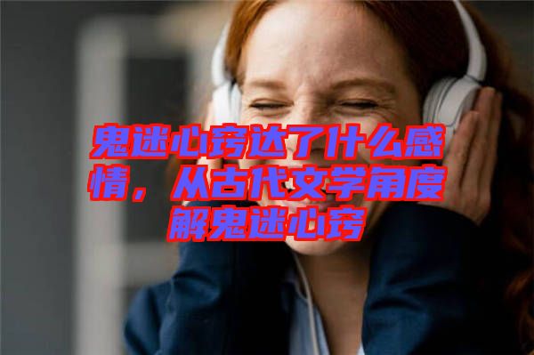 鬼迷心竅達(dá)了什么感情，從古代文學(xué)角度解鬼迷心竅