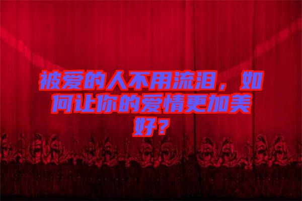 被愛的人不用流淚，如何讓你的愛情更加美好？