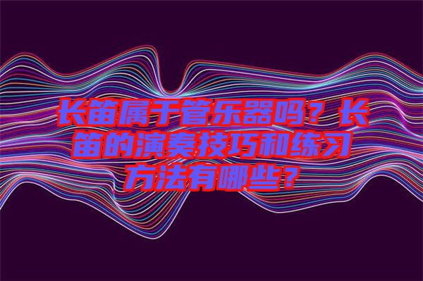 長(zhǎng)笛屬于管樂(lè)器嗎？長(zhǎng)笛的演奏技巧和練習(xí)方法有哪些？