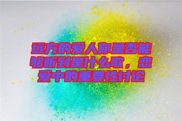 遠(yuǎn)方的愛(ài)人你是否能夠聽到是什么歌，戀愛(ài)中的重要性討論