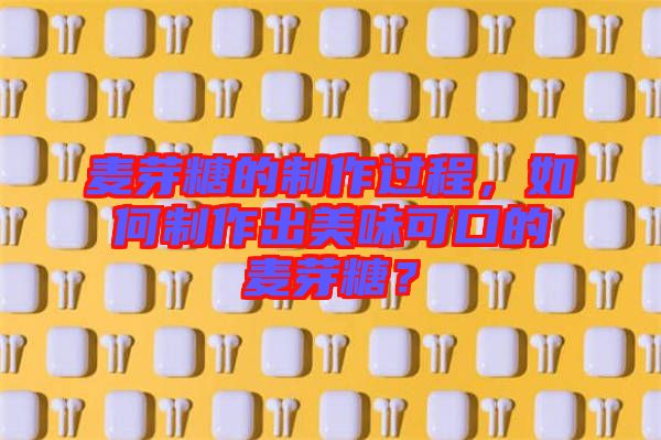 麥芽糖的制作過(guò)程，如何制作出美味可口的麥芽糖？