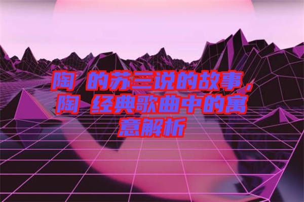 陶喆的蘇三說的故事，陶喆經(jīng)典歌曲中的寓意解析