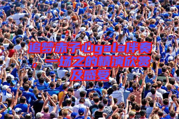 追夢(mèng)赤子心gala伴奏，一場(chǎng)之的精演欣賞及感受