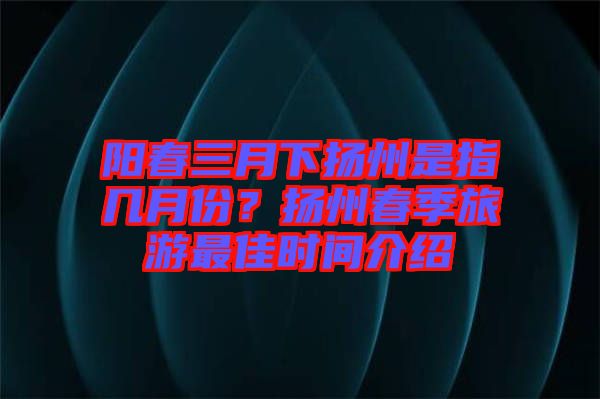 陽(yáng)春三月下?lián)P州是指幾月份？揚(yáng)州春季旅游最佳時(shí)間介紹