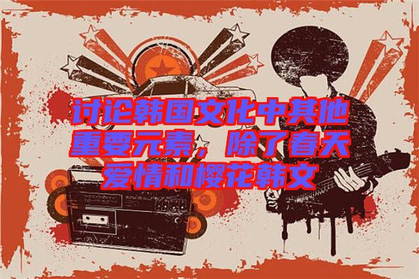 討論韓國文化中其他重要元素，除了春天愛情和櫻花韓文
