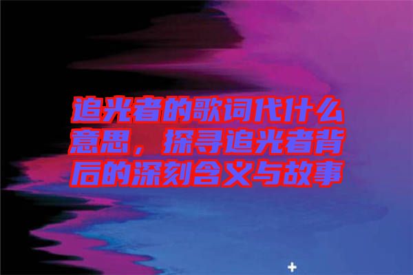 追光者的歌詞代什么意思，探尋追光者背后的深刻含義與故事