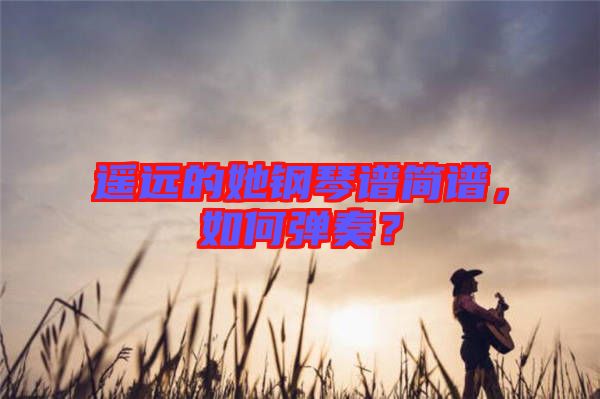 遙遠(yuǎn)的她鋼琴譜簡(jiǎn)譜，如何彈奏？