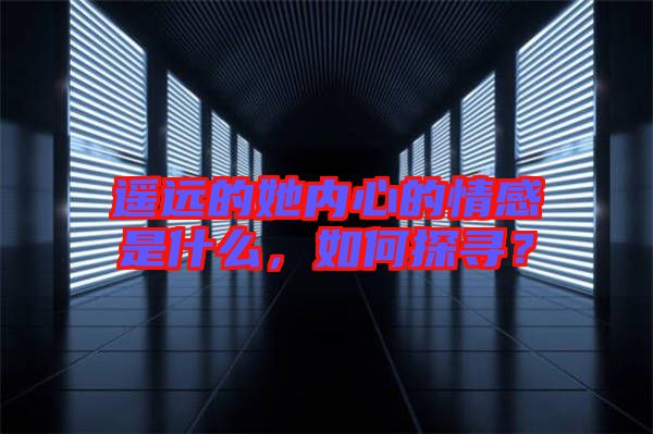 遙遠(yuǎn)的她內(nèi)心的情感是什么，如何探尋？