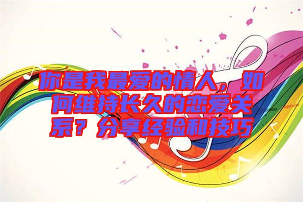 你是我最愛的情人，如何維持長久的戀愛關(guān)系？分享經(jīng)驗(yàn)和技巧