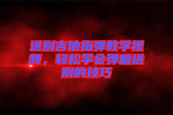 送別吉他指彈教學(xué)視頻，輕松學(xué)會(huì)彈唱送別的技巧