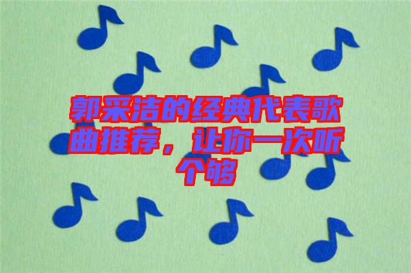 郭采潔的經(jīng)典代表歌曲推薦，讓你一次聽個夠