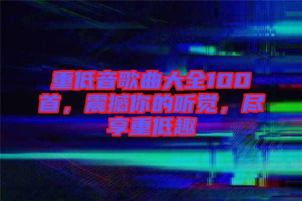 重低音歌曲大全100首，震撼你的聽(tīng)覺(jué)，盡享重低趣