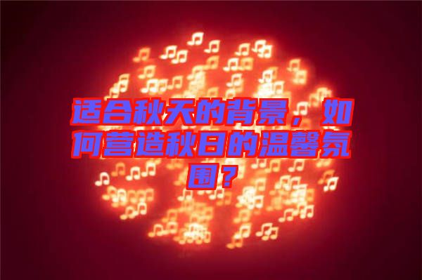 適合秋天的背景，如何營(yíng)造秋日的溫馨氛圍？