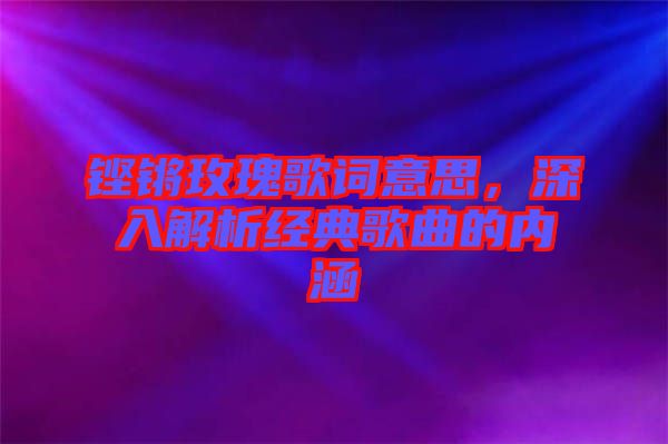 鏗鏘玫瑰歌詞意思，深入解析經(jīng)典歌曲的內(nèi)涵