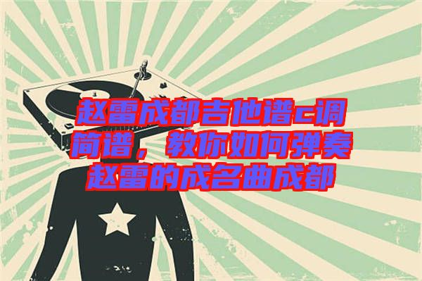 趙雷成都吉他譜c調(diào)簡(jiǎn)譜，教你如何彈奏趙雷的成名曲成都