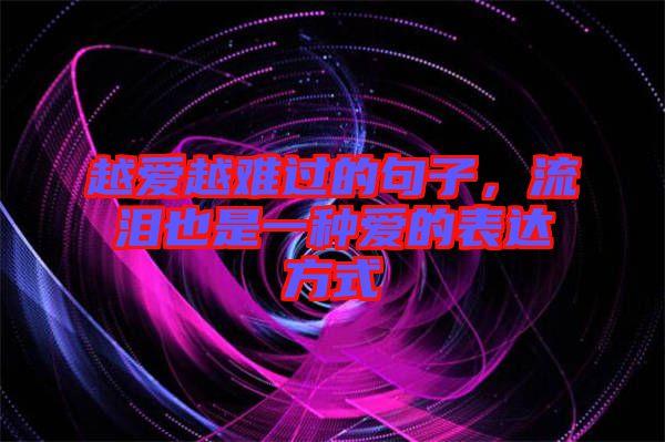 越愛越難過的句子，流淚也是一種愛的表達(dá)方式