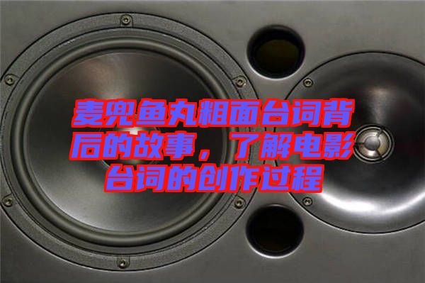 麥兜魚(yú)丸粗面臺(tái)詞背后的故事，了解電影臺(tái)詞的創(chuàng)作過(guò)程