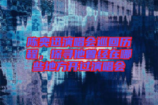 陳奕迅演唱會巡回歷程，探尋他曾經(jīng)在哪些地方開過演唱會