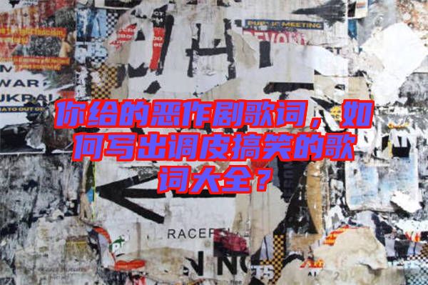 你給的惡作劇歌詞，如何寫出調(diào)皮搞笑的歌詞大全？