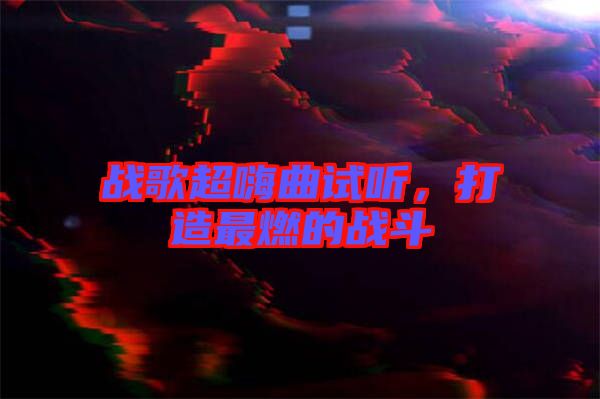 戰(zhàn)歌超嗨曲試聽，打造最燃的戰(zhàn)斗