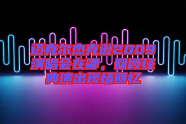 邁克爾杰克遜2009演唱會(huì)在哪，回顧經(jīng)典演出現(xiàn)場(chǎng)回憶
