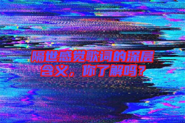 隔世感覺歌詞的深層含義，你了解嗎？