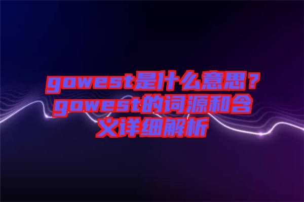 gowest是什么意思？gowest的詞源和含義詳細解析