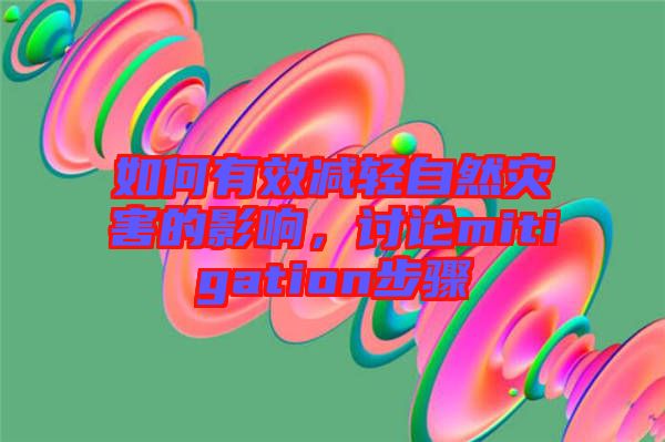 如何有效減輕自然災害的影響，討論mitigation步驟