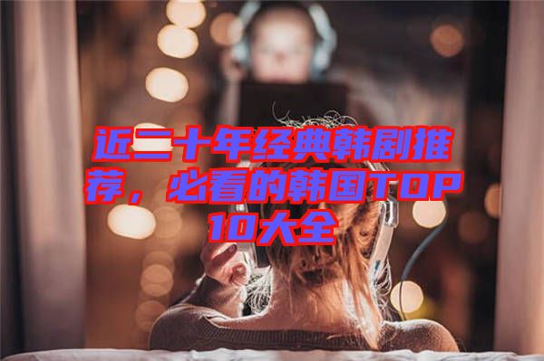 近二十年經(jīng)典韓劇推薦，必看的韓國TOP10大全