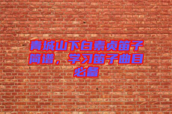 青城山下白素貞笛子簡譜，學(xué)習(xí)笛子曲目必備