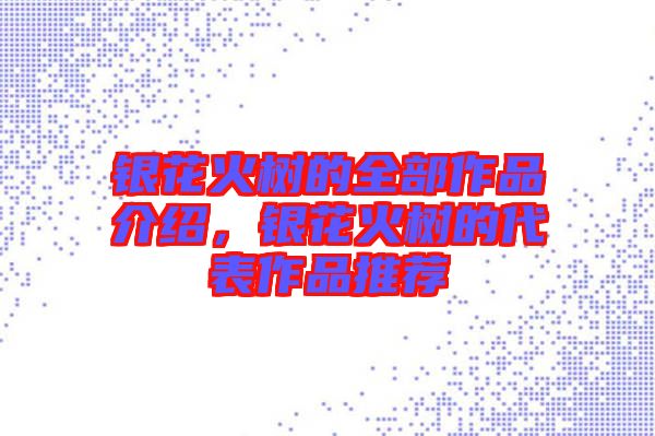 銀花火樹的全部作品介紹，銀花火樹的代表作品推薦