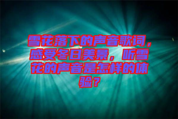 雪花落下的聲音歌詞，感受冬日美景，聽雪花的聲音是怎樣的體驗？
