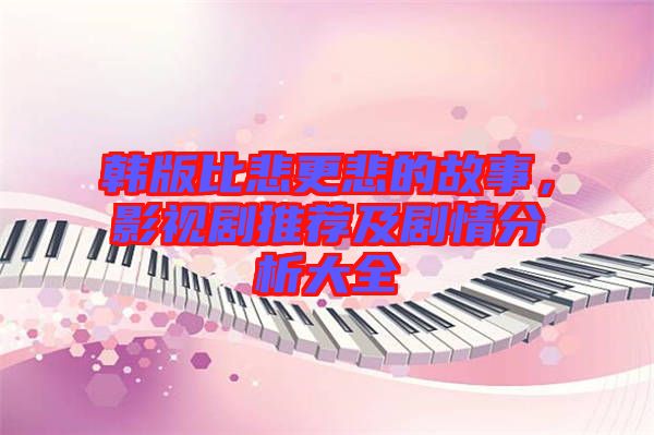 韓版比悲更悲的故事，影視劇推薦及劇情分析大全