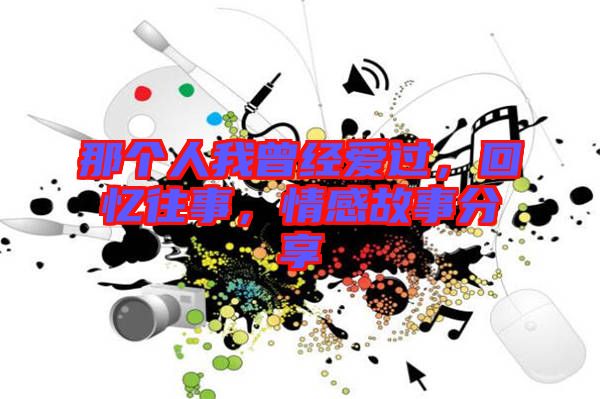 那個人我曾經(jīng)愛過，回憶往事，情感故事分享